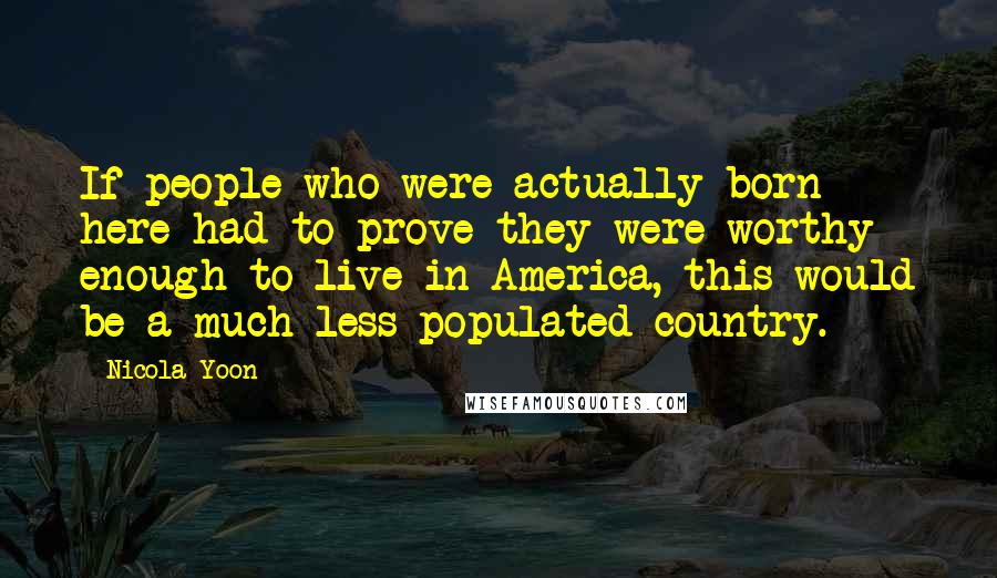 Nicola Yoon Quotes: If people who were actually born here had to prove they were worthy enough to live in America, this would be a much less populated country.