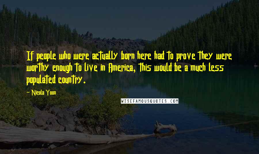 Nicola Yoon Quotes: If people who were actually born here had to prove they were worthy enough to live in America, this would be a much less populated country.