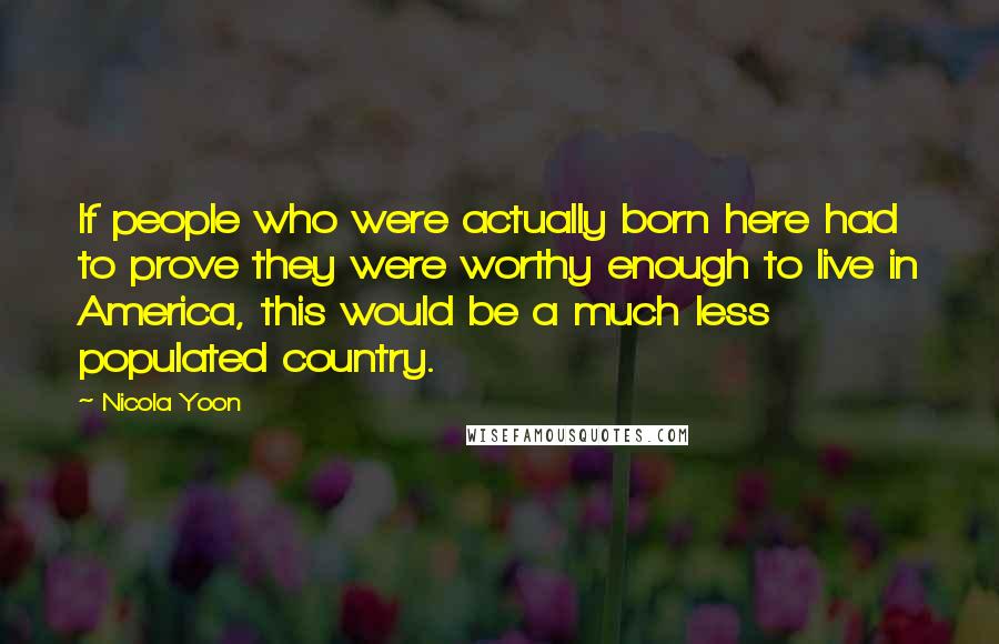 Nicola Yoon Quotes: If people who were actually born here had to prove they were worthy enough to live in America, this would be a much less populated country.