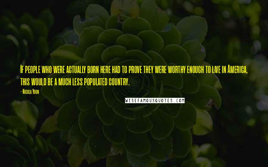 Nicola Yoon Quotes: If people who were actually born here had to prove they were worthy enough to live in America, this would be a much less populated country.