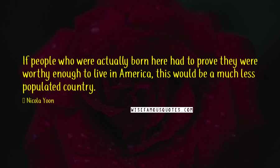 Nicola Yoon Quotes: If people who were actually born here had to prove they were worthy enough to live in America, this would be a much less populated country.