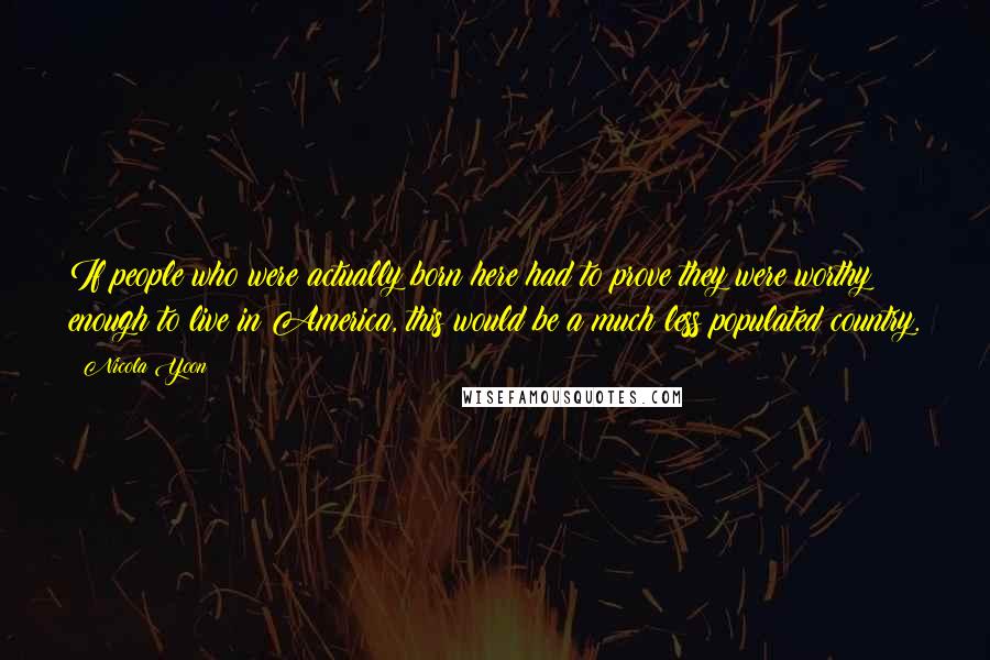 Nicola Yoon Quotes: If people who were actually born here had to prove they were worthy enough to live in America, this would be a much less populated country.