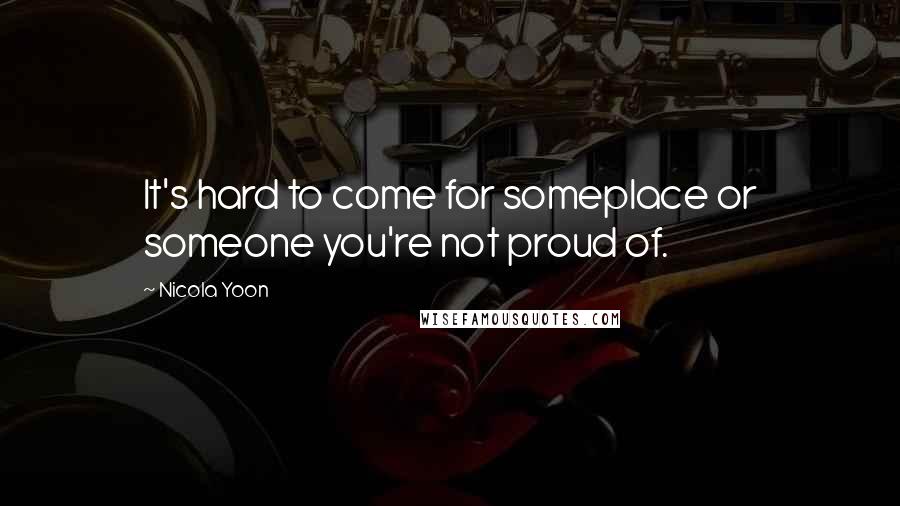 Nicola Yoon Quotes: It's hard to come for someplace or someone you're not proud of.