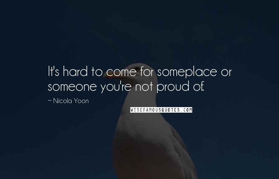 Nicola Yoon Quotes: It's hard to come for someplace or someone you're not proud of.