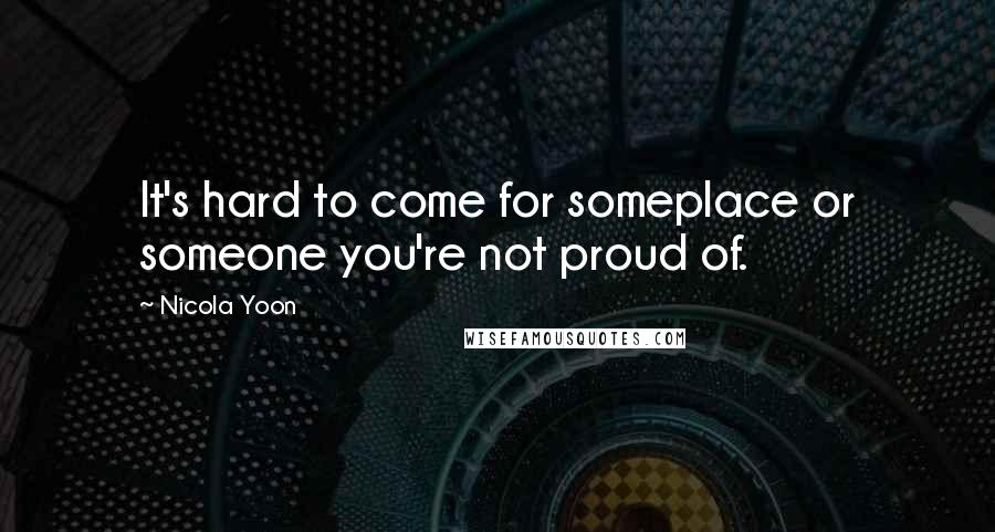 Nicola Yoon Quotes: It's hard to come for someplace or someone you're not proud of.