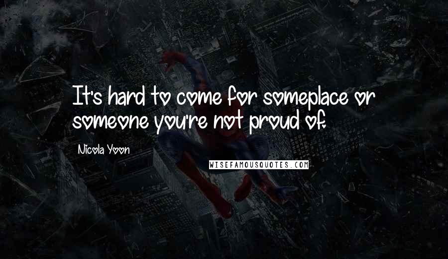 Nicola Yoon Quotes: It's hard to come for someplace or someone you're not proud of.