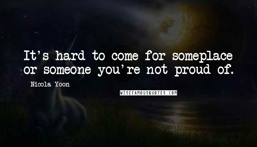 Nicola Yoon Quotes: It's hard to come for someplace or someone you're not proud of.