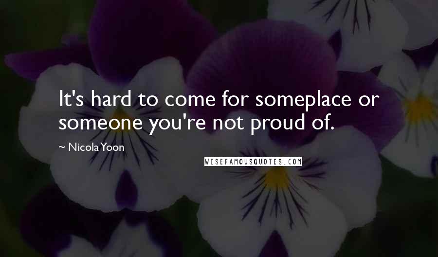 Nicola Yoon Quotes: It's hard to come for someplace or someone you're not proud of.