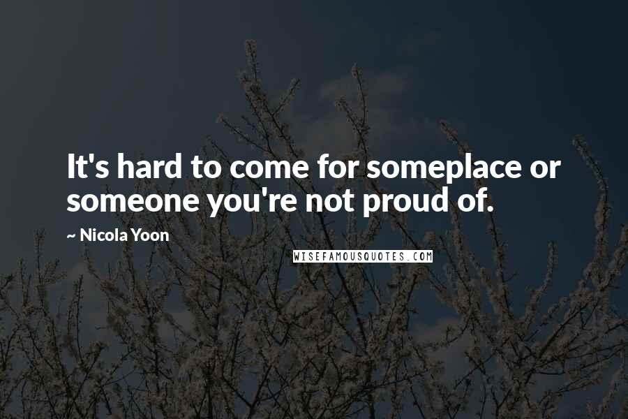 Nicola Yoon Quotes: It's hard to come for someplace or someone you're not proud of.