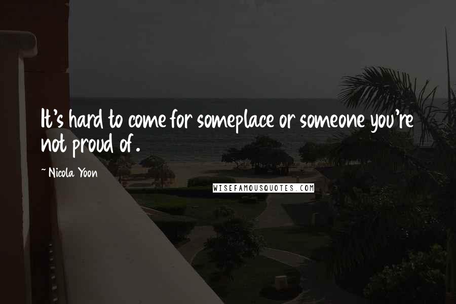 Nicola Yoon Quotes: It's hard to come for someplace or someone you're not proud of.