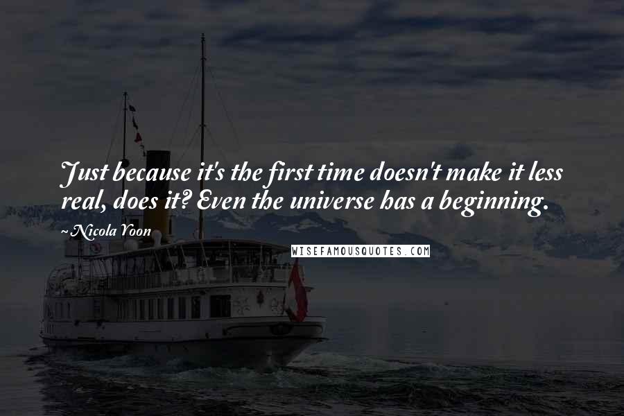 Nicola Yoon Quotes: Just because it's the first time doesn't make it less real, does it? Even the universe has a beginning.