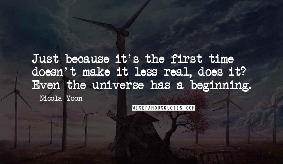 Nicola Yoon Quotes: Just because it's the first time doesn't make it less real, does it? Even the universe has a beginning.