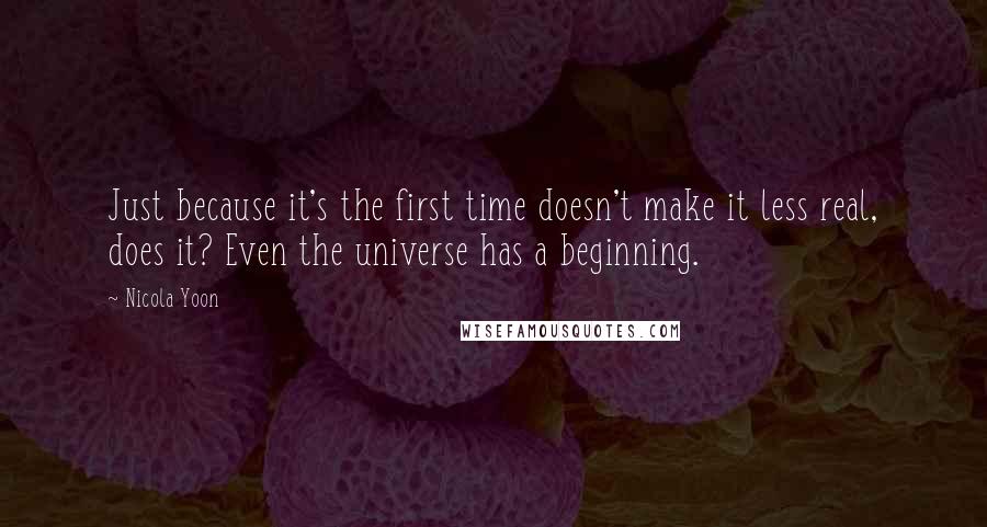 Nicola Yoon Quotes: Just because it's the first time doesn't make it less real, does it? Even the universe has a beginning.