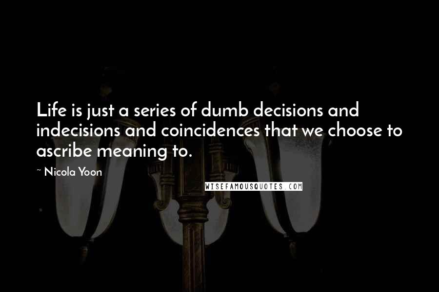 Nicola Yoon Quotes: Life is just a series of dumb decisions and indecisions and coincidences that we choose to ascribe meaning to.