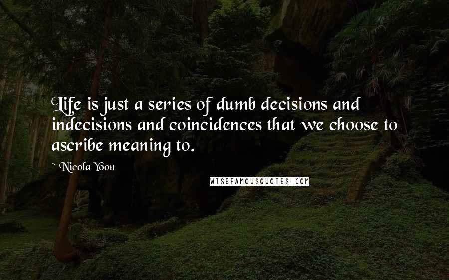 Nicola Yoon Quotes: Life is just a series of dumb decisions and indecisions and coincidences that we choose to ascribe meaning to.