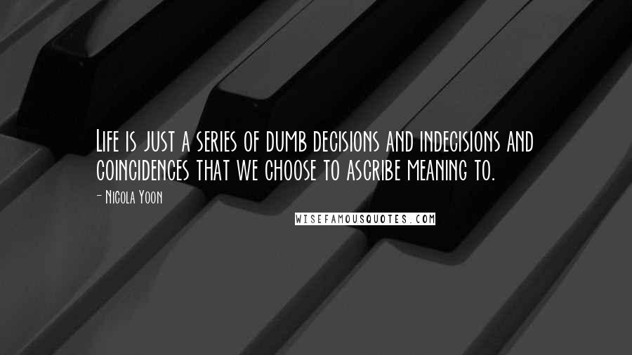 Nicola Yoon Quotes: Life is just a series of dumb decisions and indecisions and coincidences that we choose to ascribe meaning to.