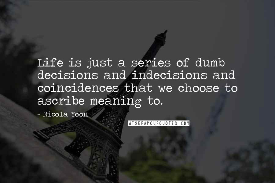 Nicola Yoon Quotes: Life is just a series of dumb decisions and indecisions and coincidences that we choose to ascribe meaning to.