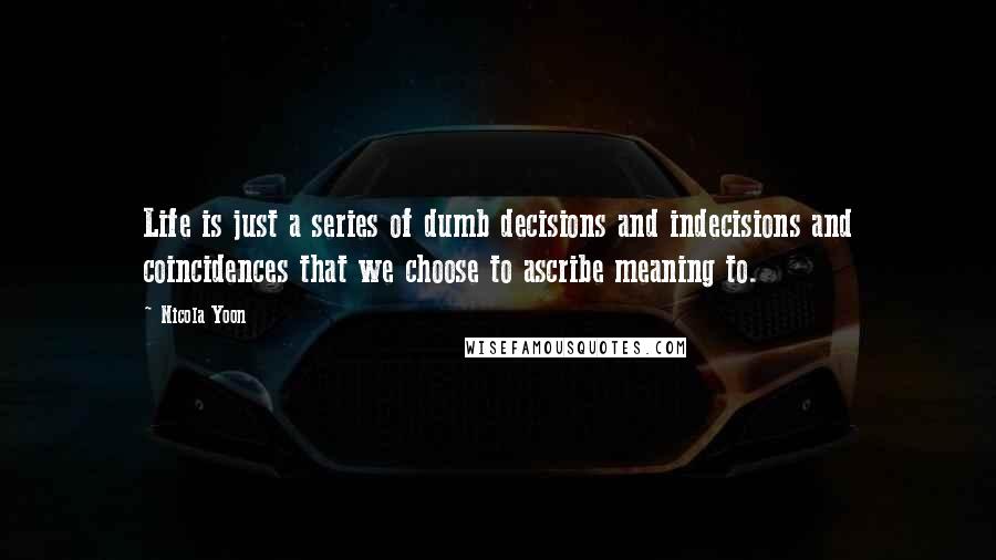 Nicola Yoon Quotes: Life is just a series of dumb decisions and indecisions and coincidences that we choose to ascribe meaning to.