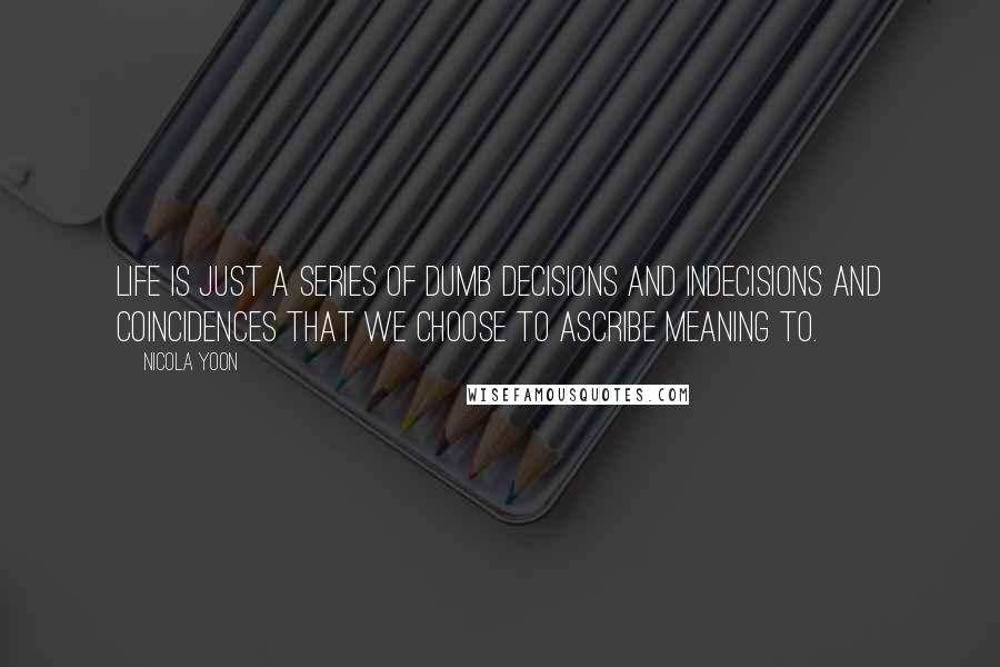 Nicola Yoon Quotes: Life is just a series of dumb decisions and indecisions and coincidences that we choose to ascribe meaning to.