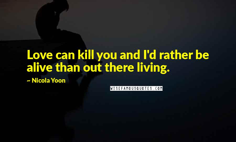 Nicola Yoon Quotes: Love can kill you and I'd rather be alive than out there living.