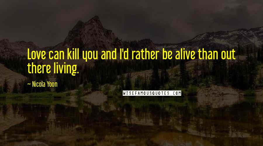 Nicola Yoon Quotes: Love can kill you and I'd rather be alive than out there living.