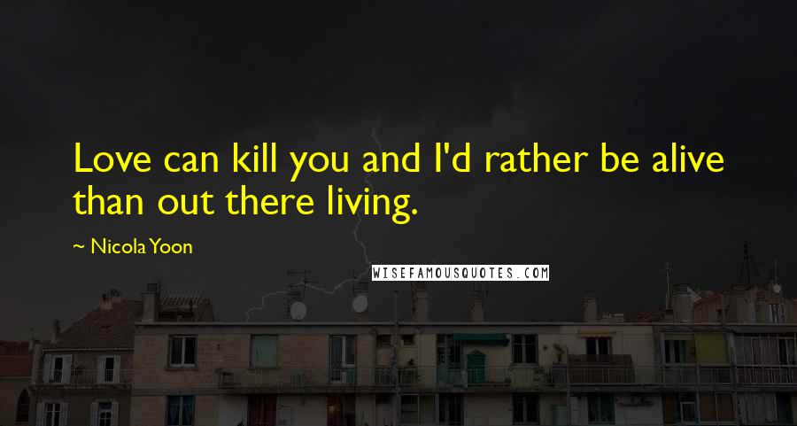 Nicola Yoon Quotes: Love can kill you and I'd rather be alive than out there living.