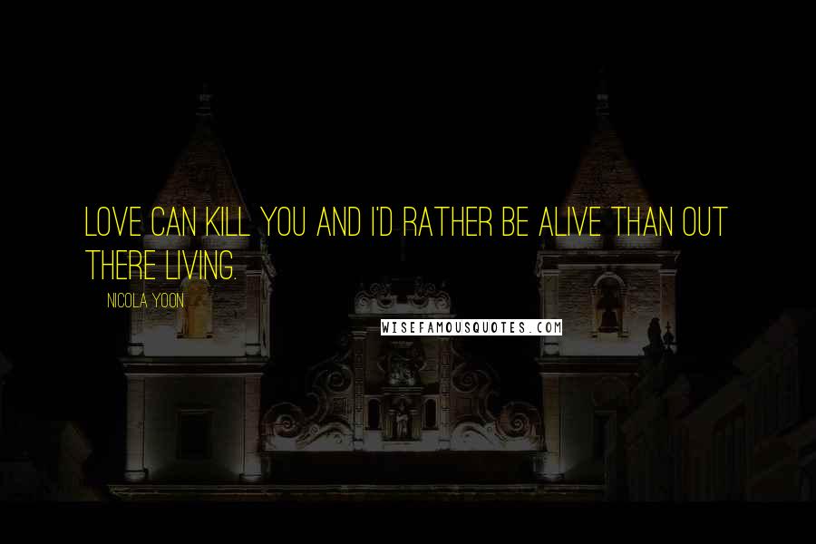 Nicola Yoon Quotes: Love can kill you and I'd rather be alive than out there living.