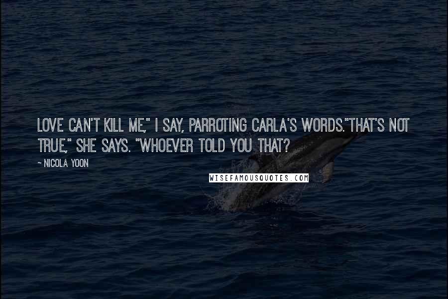 Nicola Yoon Quotes: Love can't kill me," I say, parroting Carla's words."That's not true," she says. "Whoever told you that?