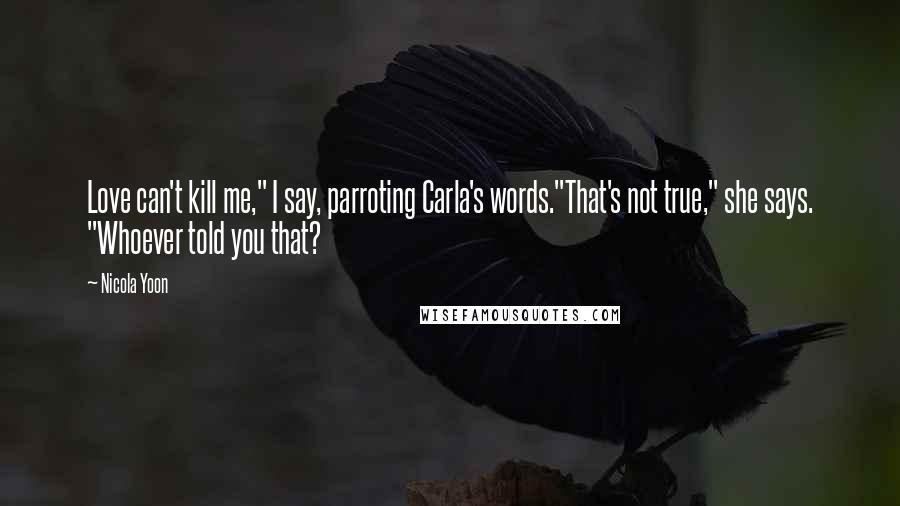 Nicola Yoon Quotes: Love can't kill me," I say, parroting Carla's words."That's not true," she says. "Whoever told you that?