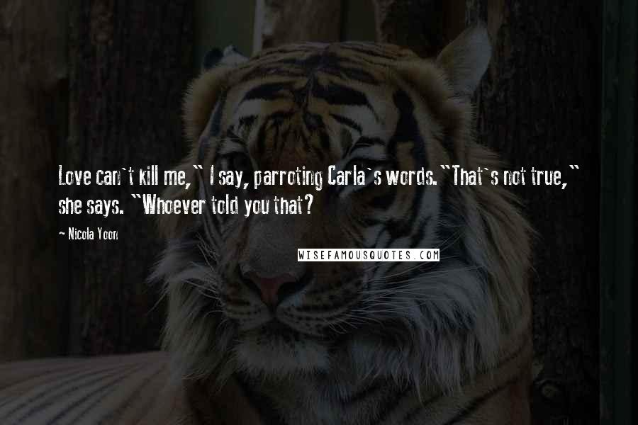 Nicola Yoon Quotes: Love can't kill me," I say, parroting Carla's words."That's not true," she says. "Whoever told you that?