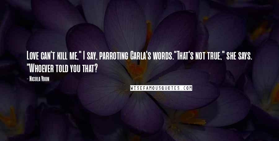 Nicola Yoon Quotes: Love can't kill me," I say, parroting Carla's words."That's not true," she says. "Whoever told you that?