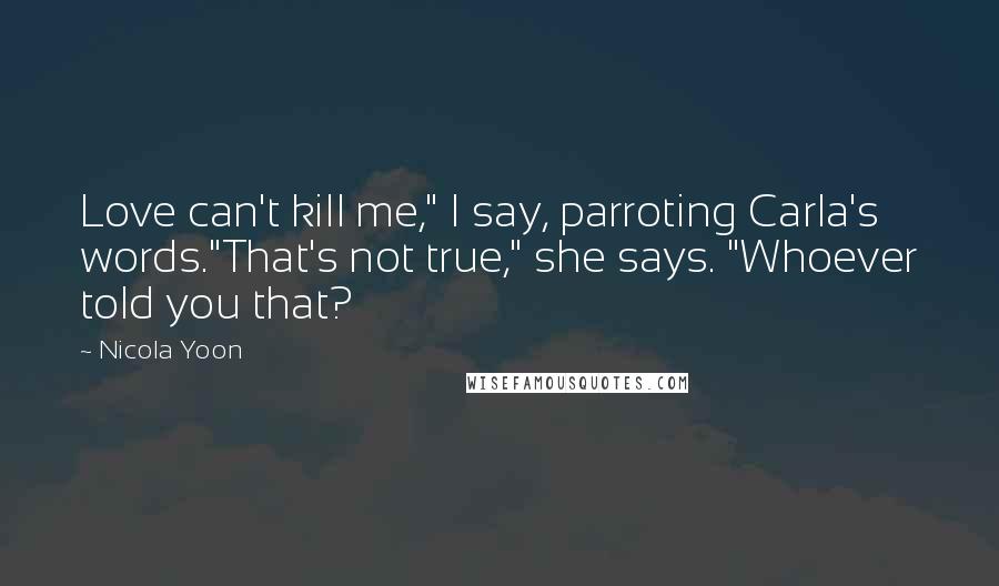 Nicola Yoon Quotes: Love can't kill me," I say, parroting Carla's words."That's not true," she says. "Whoever told you that?