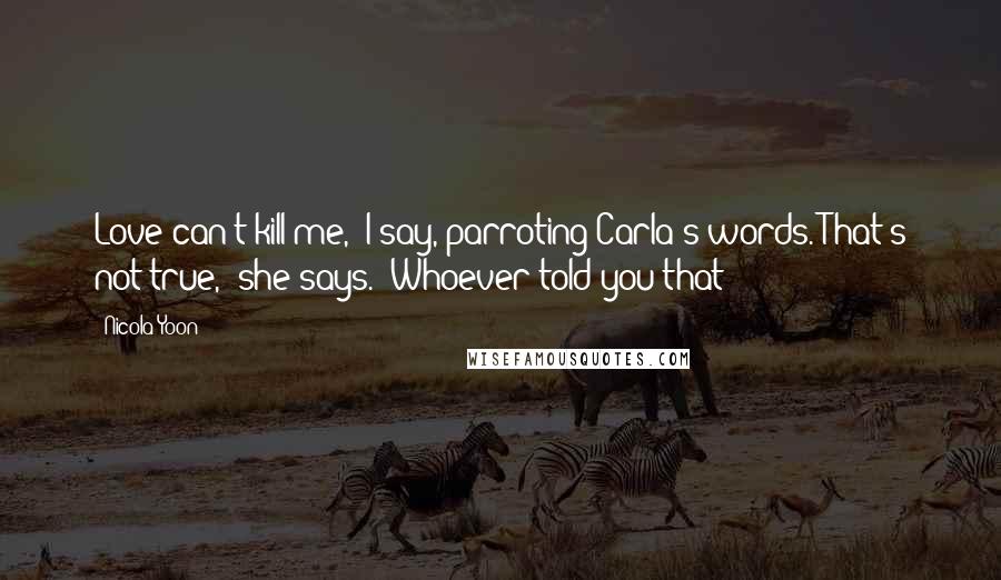 Nicola Yoon Quotes: Love can't kill me," I say, parroting Carla's words."That's not true," she says. "Whoever told you that?