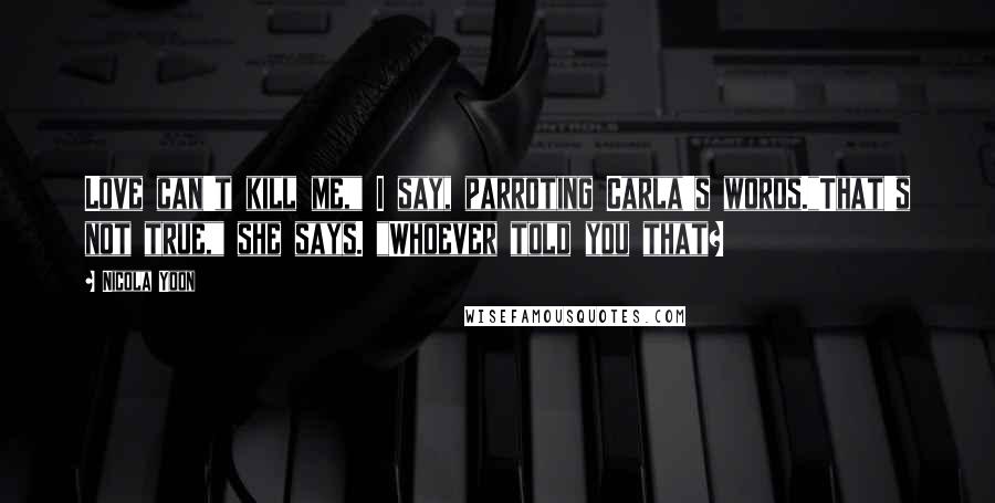 Nicola Yoon Quotes: Love can't kill me," I say, parroting Carla's words."That's not true," she says. "Whoever told you that?