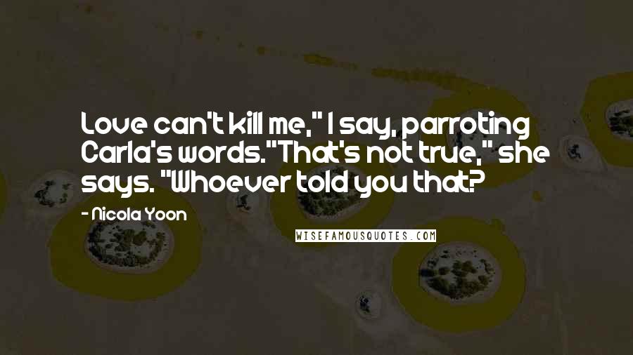 Nicola Yoon Quotes: Love can't kill me," I say, parroting Carla's words."That's not true," she says. "Whoever told you that?