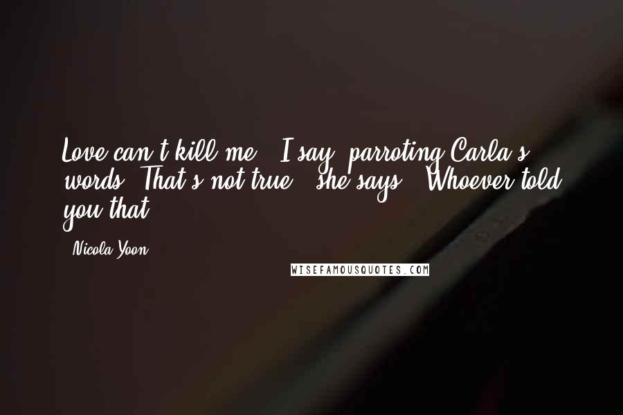 Nicola Yoon Quotes: Love can't kill me," I say, parroting Carla's words."That's not true," she says. "Whoever told you that?