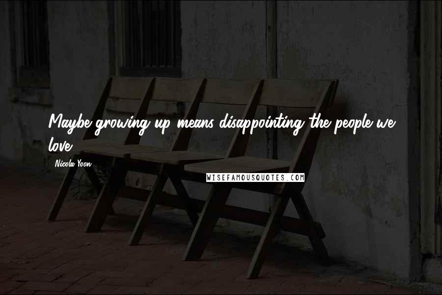 Nicola Yoon Quotes: Maybe growing up means disappointing the people we love.