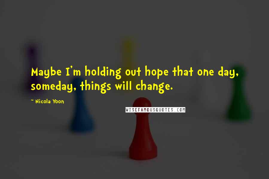 Nicola Yoon Quotes: Maybe I'm holding out hope that one day, someday, things will change.