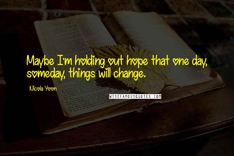 Nicola Yoon Quotes: Maybe I'm holding out hope that one day, someday, things will change.