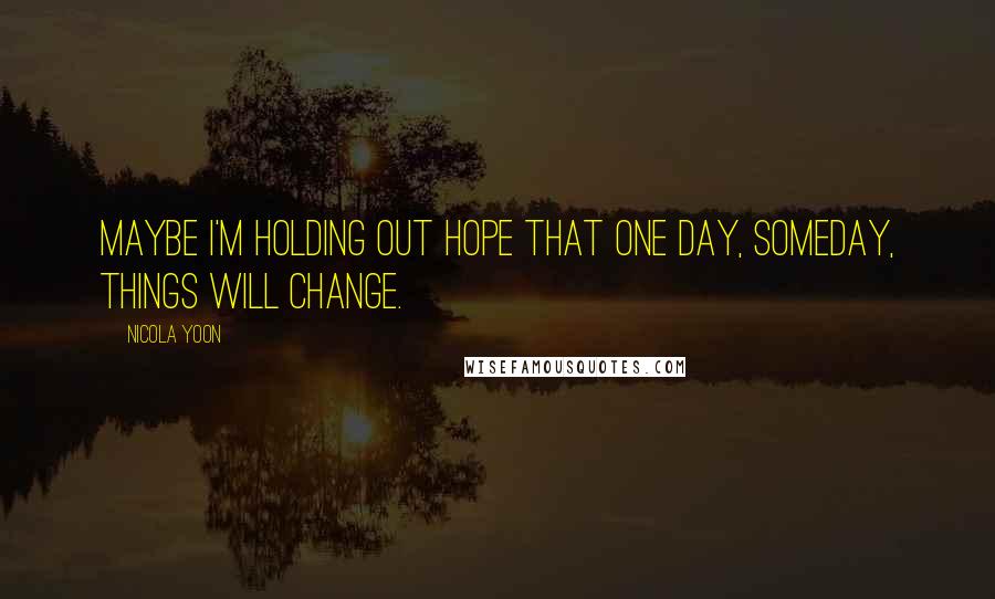 Nicola Yoon Quotes: Maybe I'm holding out hope that one day, someday, things will change.