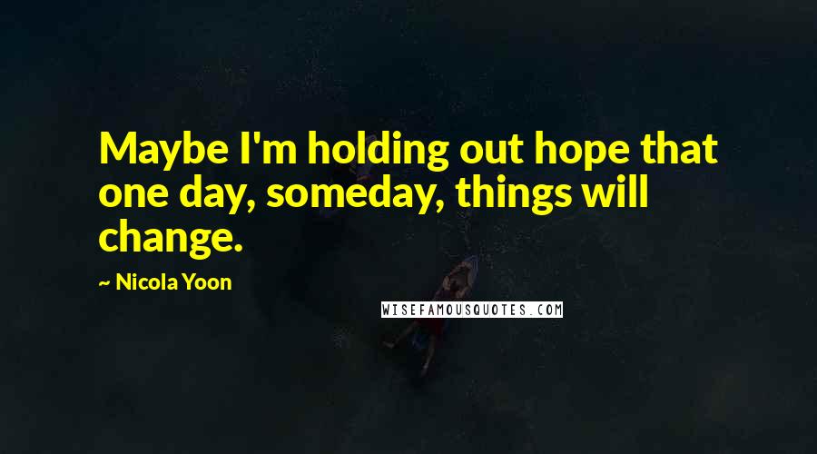 Nicola Yoon Quotes: Maybe I'm holding out hope that one day, someday, things will change.