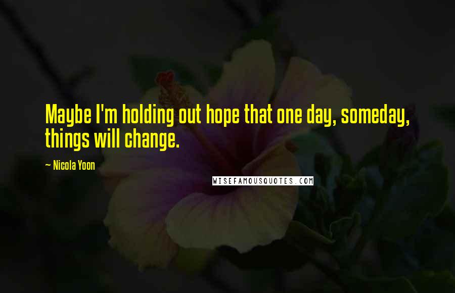 Nicola Yoon Quotes: Maybe I'm holding out hope that one day, someday, things will change.