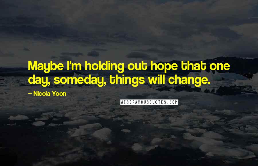 Nicola Yoon Quotes: Maybe I'm holding out hope that one day, someday, things will change.