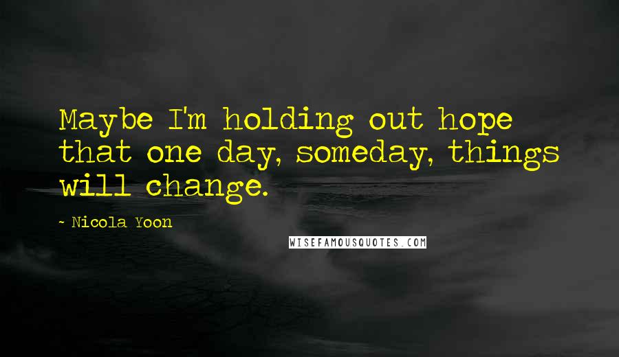 Nicola Yoon Quotes: Maybe I'm holding out hope that one day, someday, things will change.