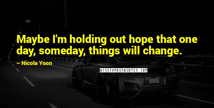 Nicola Yoon Quotes: Maybe I'm holding out hope that one day, someday, things will change.