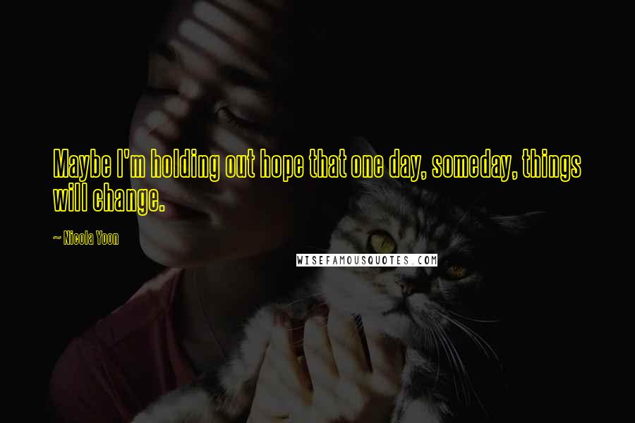 Nicola Yoon Quotes: Maybe I'm holding out hope that one day, someday, things will change.