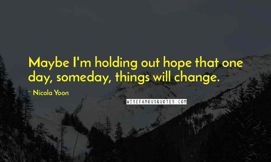 Nicola Yoon Quotes: Maybe I'm holding out hope that one day, someday, things will change.