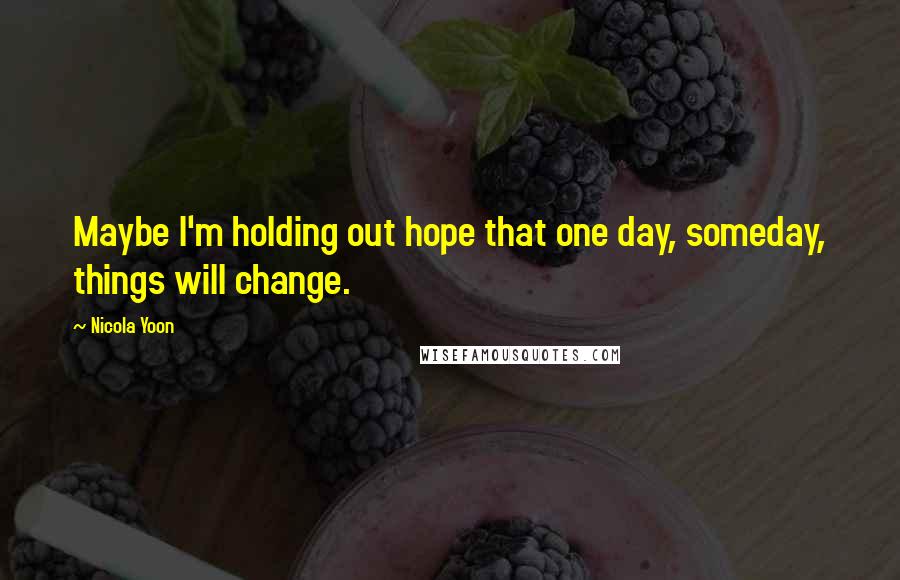 Nicola Yoon Quotes: Maybe I'm holding out hope that one day, someday, things will change.