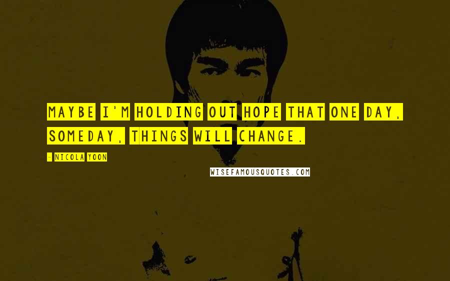 Nicola Yoon Quotes: Maybe I'm holding out hope that one day, someday, things will change.
