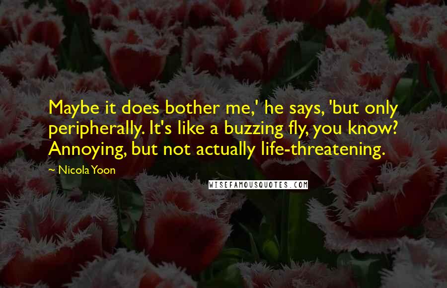 Nicola Yoon Quotes: Maybe it does bother me,' he says, 'but only peripherally. It's like a buzzing fly, you know? Annoying, but not actually life-threatening.